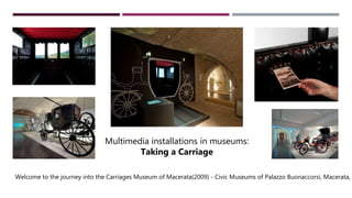 Welcome to the journey into the Carriages Museum of Macerata(2009) - Civic Museums of Palazzo Buonaccorsi, Macerata, I
Multimedia installations in museums:
Taking a Carriage
 