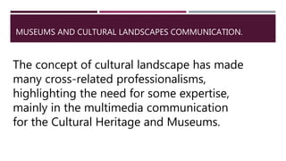 MUSEUMS AND CULTURAL LANDSCAPES COMMUNICATION.
The concept of cultural landscape has made
many cross-related professionalisms,
highlighting the need for some expertise,
mainly in the multimedia communication
for the Cultural Heritage and Museums.
 