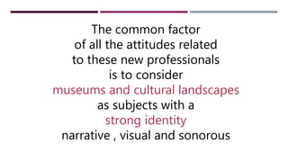 Il comune denominatore di tutte le attitudini
legate a queste nuove professionalità
è il considerare i museo e i paesaggi culturali come soggetti con
una forte identità visiva
The common factor
of all the attitudes related
to these new professionals
is to consider
museums and cultural landscapes
as subjects with a
strong identity
narrative , visual and sonorous
 