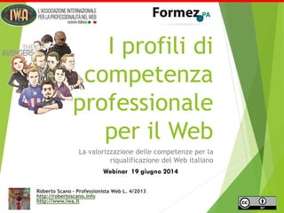 Roberto Scano – Professionista Web L. 4/2013
http://robertoscano.info
http://www.iwa.it
Webinar 19 giugno 2014
La valorizzazione delle competenze per la
riqualificazione del Web italiano
I profili di
competenza
professionale
per il Web
 