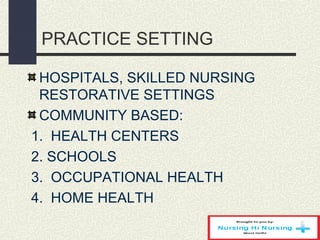 PRACTICE SETTING
HOSPITALS, SKILLED NURSING
RESTORATIVE SETTINGS
COMMUNITY BASED:
1. HEALTH CENTERS
2. SCHOOLS
3. OCCUPATIONAL HEALTH
4. HOME HEALTH
 