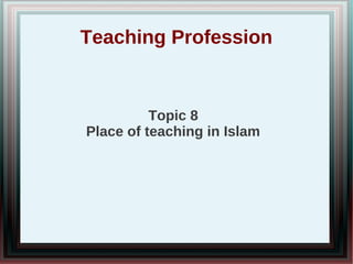 Teaching Profession
Topic 8
Place of teaching in Islam
 