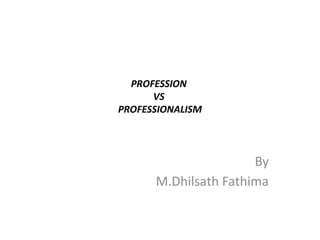 PROFESSION
VS
PROFESSIONALISM
By
M.Dhilsath Fathima
 