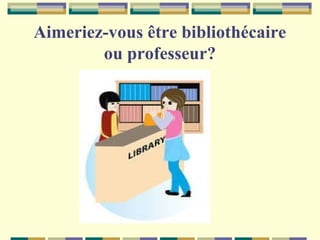 Aimeriez-vous être bibliothécaire
ou professeur?

 