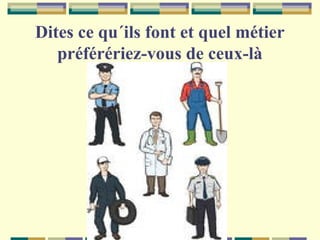 Dites ce qu´ils font et quel métier
préférériez-vous de ceux-là

 