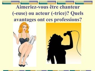 Aimeriez-vous être chanteur
(-euse) ou acteur (-trice)? Quels
avantages ont ces professions?

 
