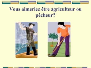 Vous aimeriez être agriculteur ou
pêcheur?

 