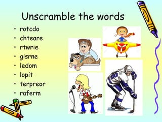 Unscramble the words
• rotcdo
• chteare
• rtwrie
• gisrne
• ledom
• lopit
• terpreor
• raferm
 