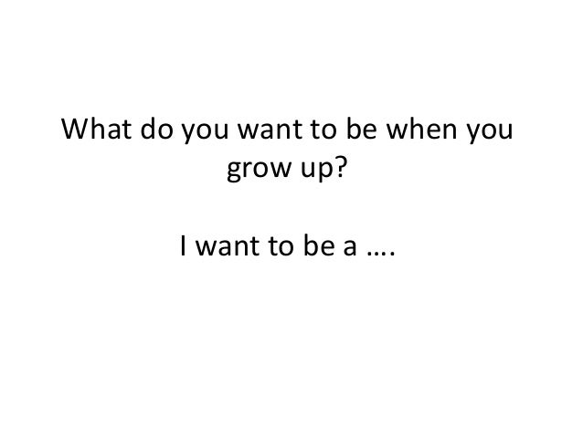 What do you want to be when yougrow up?I want to be a …. 