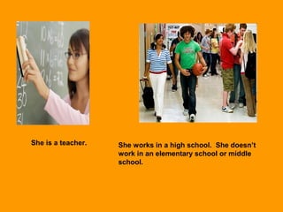 She is a teacher. She works in a high school. She doesn’t
work in an elementary school or middle
school.