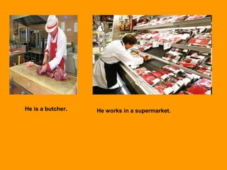 He is a butcher. He works in a supermarket.