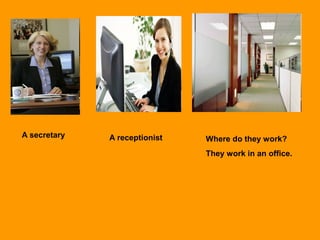 A secretary A receptionist Where do they work?
They work in an office.