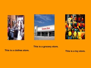 This is a clothes store.
This is a grocery store.
This is a toy store.