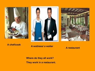 A chef/cook
A waitress/ a waiter
A restaurant
Where do they all work?
They work in a restaurant.
