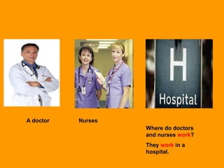 A doctor Nurses
Where do doctors
and nurses work?
They work in a
hospital.