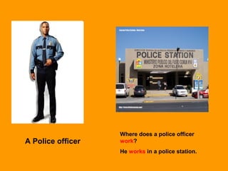 A Police officer
Where does a police officer
work?
He works in a police station.