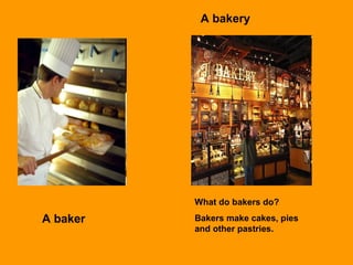 A baker
What do bakers do?
Bakers make cakes, pies
and other pastries.
A bakery
