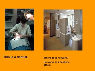 This is a dentist. Where does he work?
He works in a dentist’s
office.