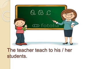 The teacher teach to his / her
students.
 
