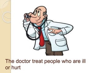 The doctor treat people who are ill
or hurt
 