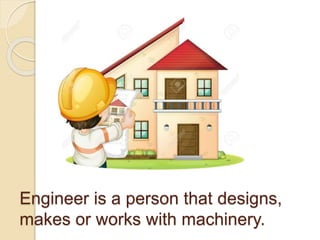Engineer is a person that designs,
makes or works with machinery.
 