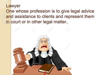 Lawyer
One whose profession is to give legal advice
and assistance to clients and represent them
in court or in other legal matter..
 