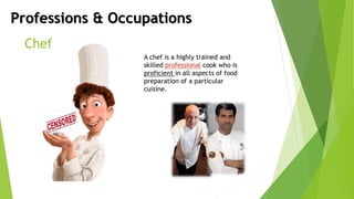 Professions & Occupations
Chef
A chef is a highly trained and
skilled professional cook who is
proficient in all aspects of food
preparation of a particular
cuisine.
 