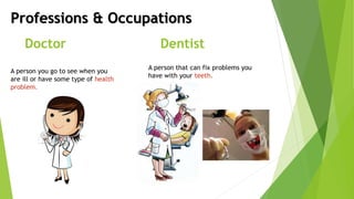 Professions & Occupations
Doctor
A person you go to see when you
are ill or have some type of health
problem.
Dentist
A person that can fix problems you
have with your teeth.
 