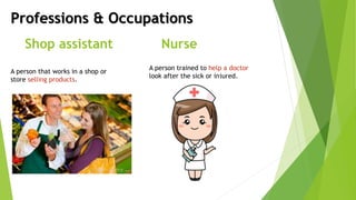 Professions & Occupations
Shop assistant
A person that works in a shop or
store selling products.
Nurse
A person trained to help a doctor
look after the sick or injured.
 