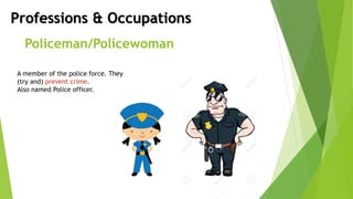 Professions & Occupations
Policeman/Policewoman
A member of the police force. They
(try and) prevent crime.
Also named Police officer.
 