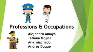 Professions & Occupations
Alejandro Amaya
Tatiana Mojica
Ana Machado
Andrés Duque
 