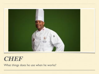 CHEF
What things does he use when he works?
 