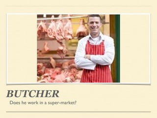 BUTCHER
Does he work in a super-market?
 