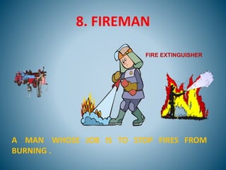 8. FIREMAN
A MAN WHOSE JOB IS TO STOP FIRES FROM
BURNING .
FIRE EXTINGUISHER
 