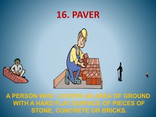 16. PAVER
A PERSON WHO COVERS AN AREA OF GROUND
WITH A HARD FLAT SURFACE OF PIECES OF
STONE, CONCRETE OR BRICKS.
 