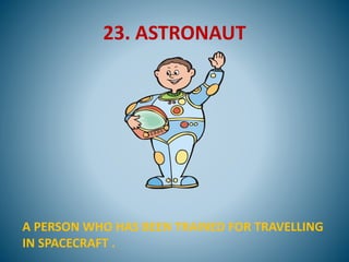 23. ASTRONAUT
A PERSON WHO HAS BEEN TRAINED FOR TRAVELLING
IN SPACECRAFT .
 