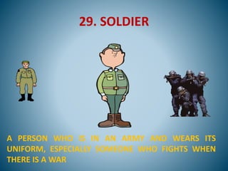 29. SOLDIER
A PERSON WHO IS IN AN ARMY AND WEARS ITS
UNIFORM, ESPECIALLY SOMEONE WHO FIGHTS WHEN
THERE IS A WAR
 