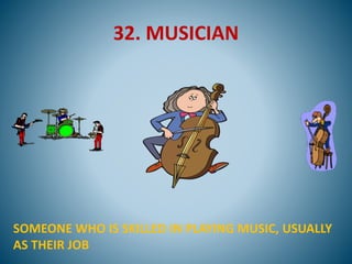 32. MUSICIAN
SOMEONE WHO IS SKILLED IN PLAYING MUSIC, USUALLY
AS THEIR JOB
 