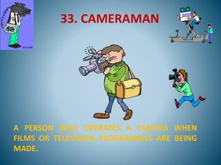 33. CAMERAMAN
A PERSON WHO OPERATES A CAMERA WHEN
FILMS OR TELEVISION PROGRAMMES ARE BEING
MADE.
 