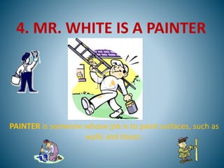 4. MR. WHITE IS A PAINTER
PAINTER is someone whose job is to paint surfaces, such as
walls and doors.
 