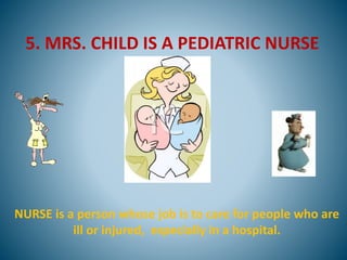 5. MRS. CHILD IS A PEDIATRIC NURSE
NURSE is a person whose job is to care for people who are
ill or injured, especially in a hospital.
 