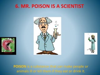 6. MR. POISON IS A SCIENTIST
POISON is a substance that can make people or
animals ill or kill them if they eat or drink it.
 