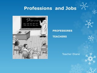 Professions and Jobs
PROFESSORES
TEACHERS
Teacher Eliane
 