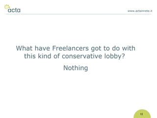 www.actainrete.i t 12 What have Freelancers got to do with this kind of conservative lobby?  Nothing 