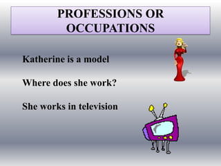 PROFESSIONS OR
         OCCUPATIONS

Katherine is a model

Where does she work?

She works in television
 
