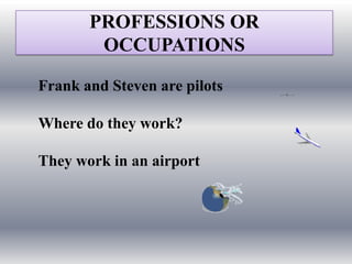 PROFESSIONS OR
        OCCUPATIONS

Frank and Steven are pilots

Where do they work?

They work in an airport
 