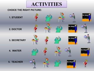 ACTIVITIES
CHOICE THE RIGHT PICTURE:


 1. STUDENT




 2. DOCTOR



 3. SECRETARY



 4. WAITER



5. TEACHER
 