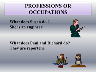 PROFESSIONS OR
        OCCUPATIONS
What does Susan do ?
She is an engineer


What does Paul and Richard do?
They are reporters
 
