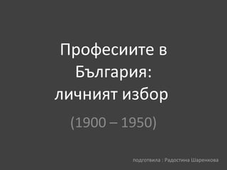 Професиите в България: личният избор  (1900 – 1950) подготвила : Радостина Шаренкова 