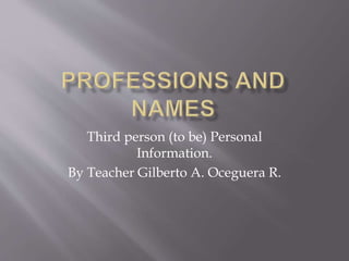 Third person (to be) Personal
Information.
By Teacher Gilberto A. Oceguera R.
 